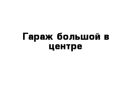 Гараж большой в центре